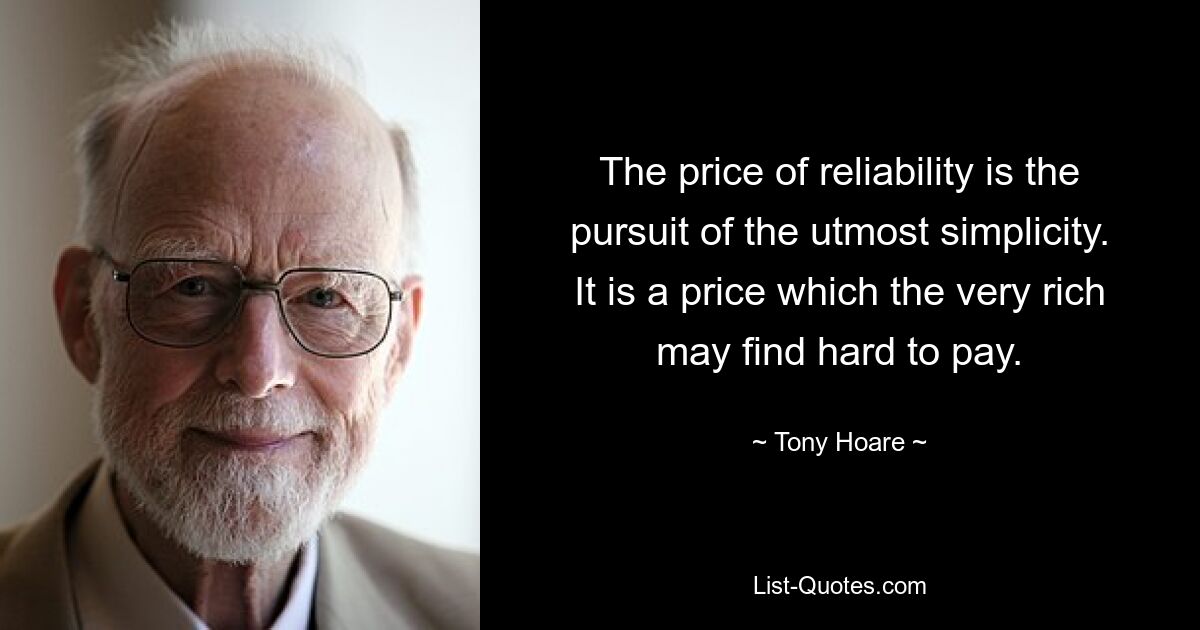 The price of reliability is the pursuit of the utmost simplicity. It is a price which the very rich may find hard to pay. — © Tony Hoare