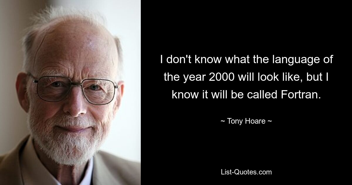 I don't know what the language of the year 2000 will look like, but I know it will be called Fortran. — © Tony Hoare