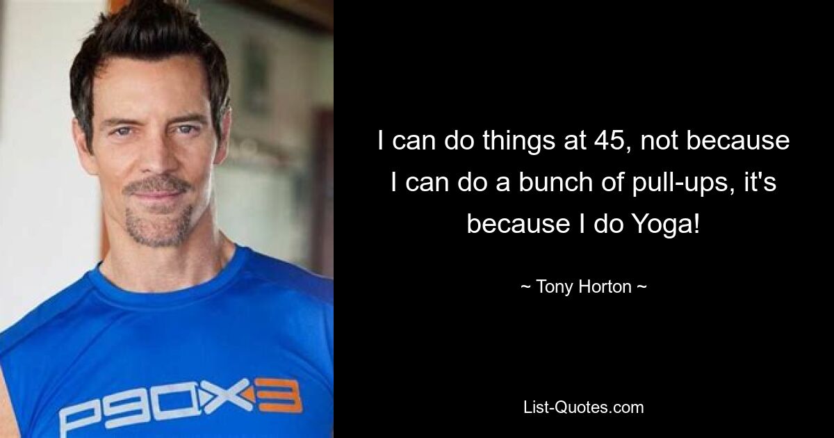 I can do things at 45, not because I can do a bunch of pull-ups, it's because I do Yoga! — © Tony Horton