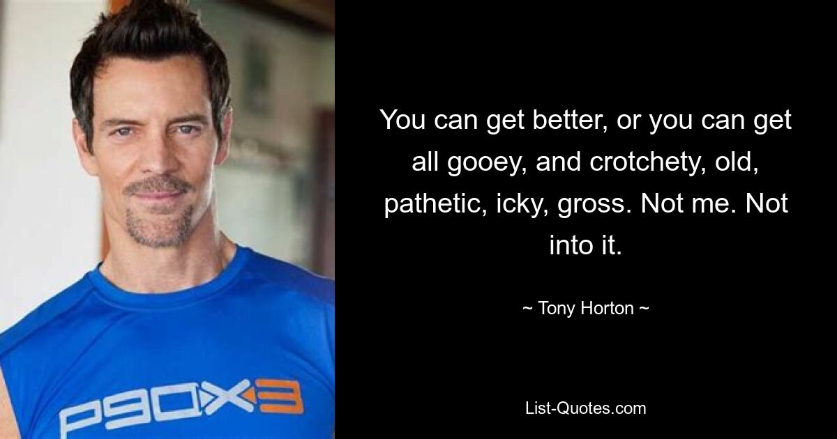 You can get better, or you can get all gooey, and crotchety, old, pathetic, icky, gross. Not me. Not into it. — © Tony Horton