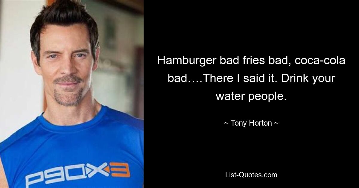 Hamburger bad fries bad, coca-cola bad….There I said it. Drink your water people. — © Tony Horton