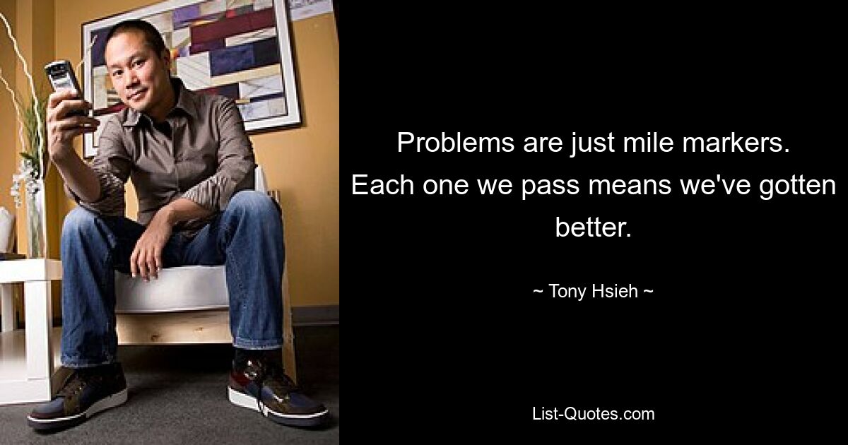 Problems are just mile markers. Each one we pass means we've gotten better. — © Tony Hsieh