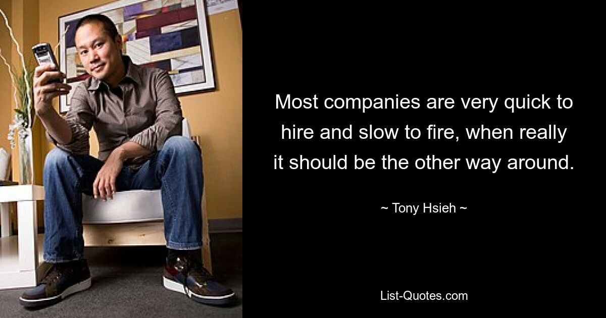 Most companies are very quick to hire and slow to fire, when really it should be the other way around. — © Tony Hsieh