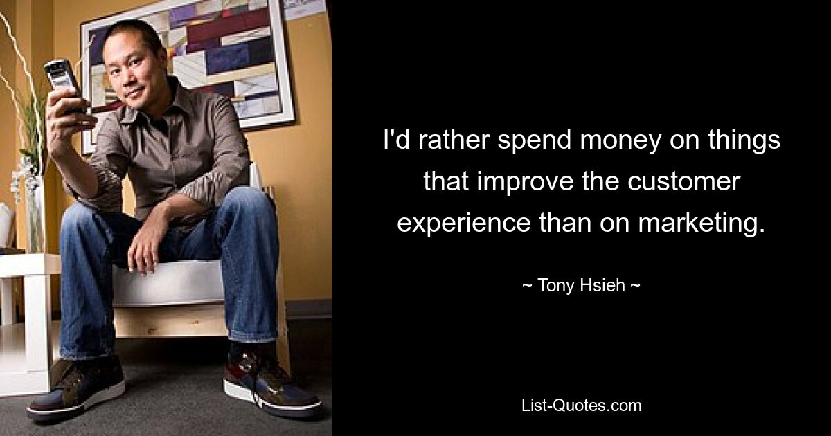 I'd rather spend money on things that improve the customer experience than on marketing. — © Tony Hsieh