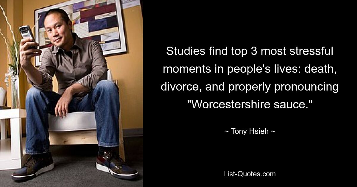 Studies find top 3 most stressful moments in people's lives: death, divorce, and properly pronouncing "Worcestershire sauce." — © Tony Hsieh