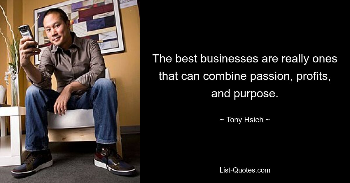 The best businesses are really ones that can combine passion, profits, and purpose. — © Tony Hsieh