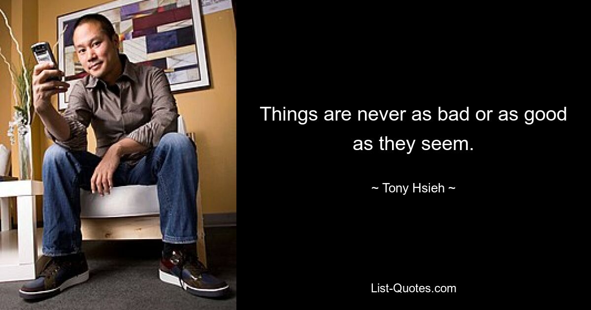 Things are never as bad or as good as they seem. — © Tony Hsieh