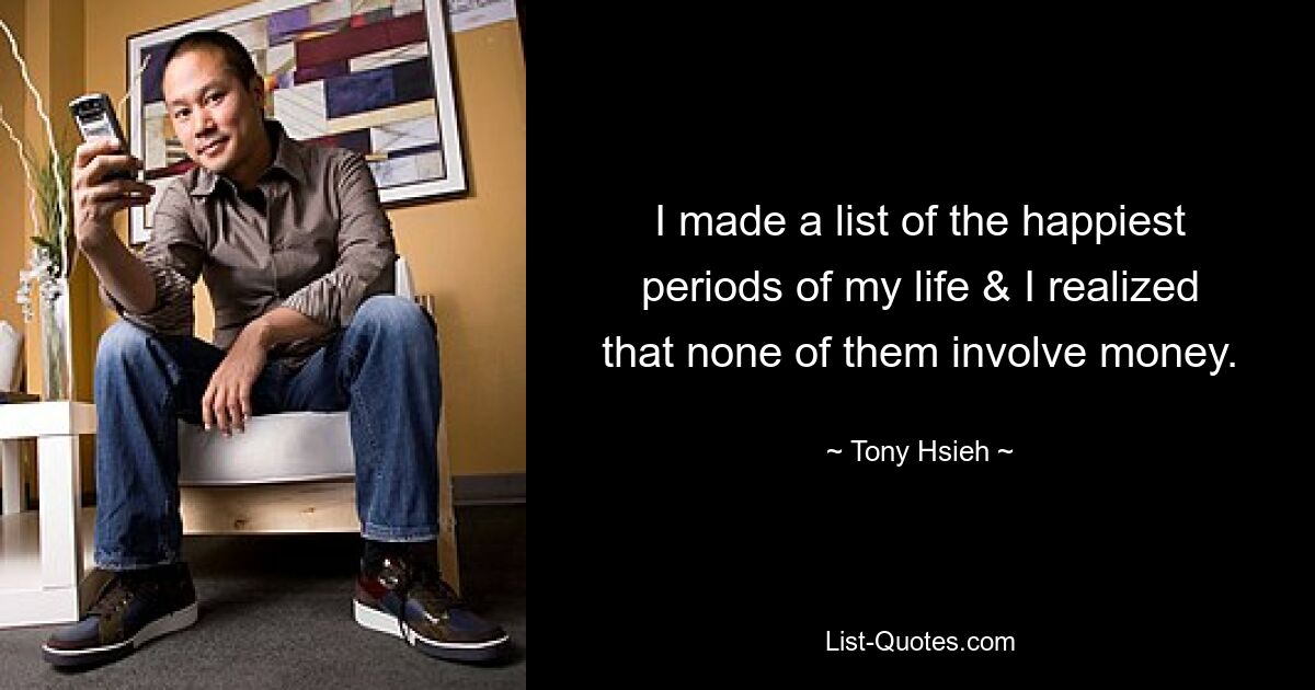 I made a list of the happiest periods of my life & I realized that none of them involve money. — © Tony Hsieh