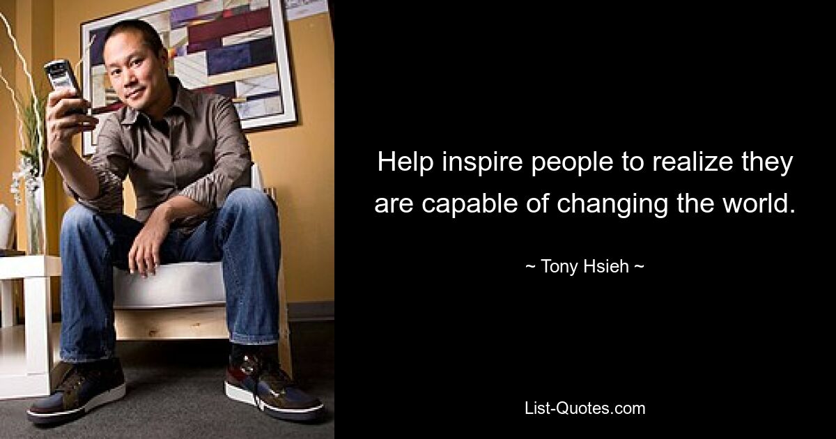 Help inspire people to realize they are capable of changing the world. — © Tony Hsieh