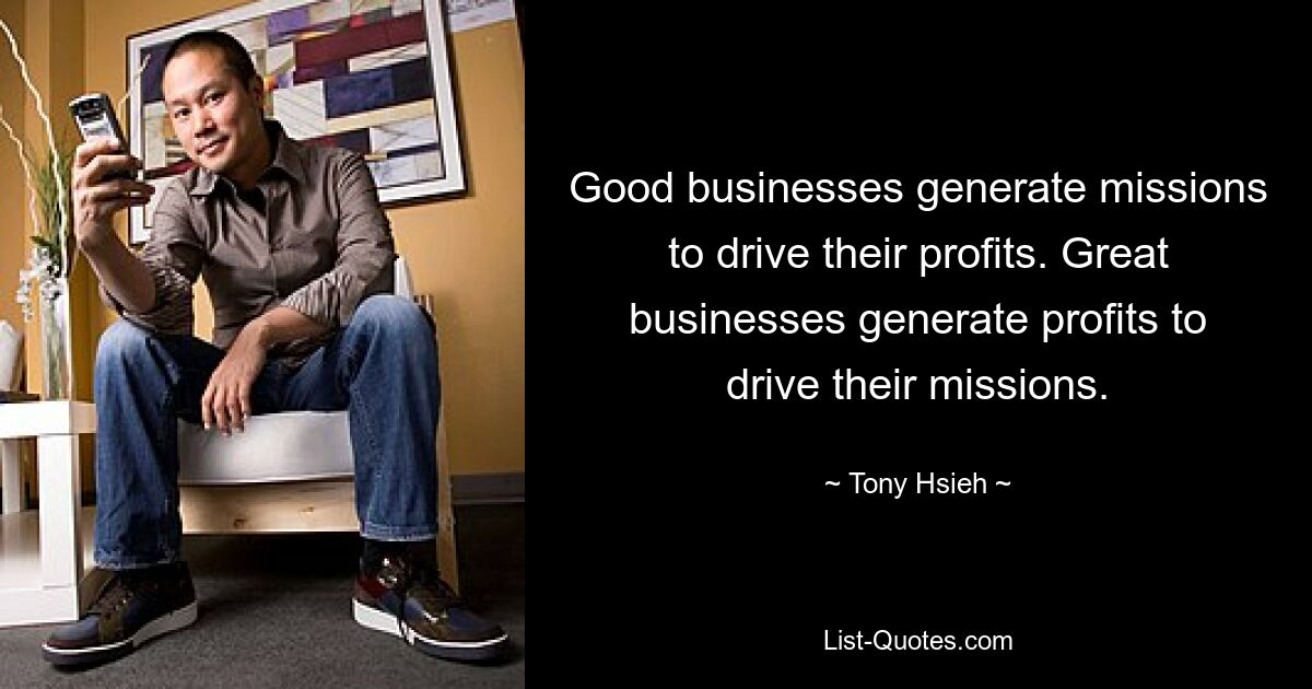 Good businesses generate missions to drive their profits. Great businesses generate profits to drive their missions. — © Tony Hsieh