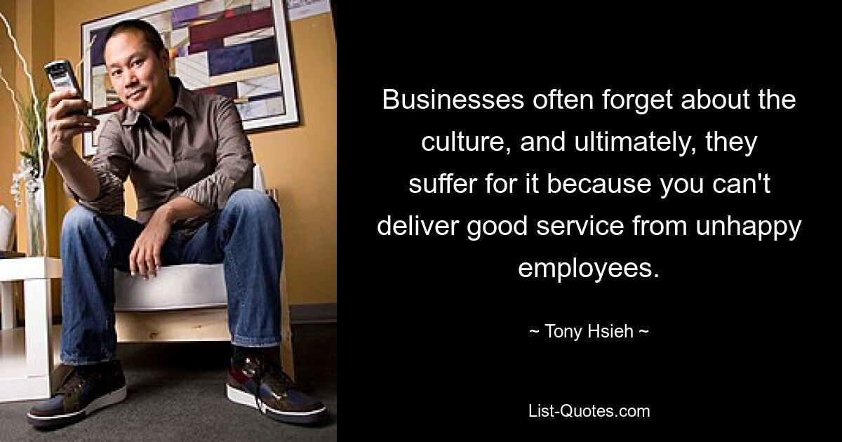 Businesses often forget about the culture, and ultimately, they suffer for it because you can't deliver good service from unhappy employees. — © Tony Hsieh