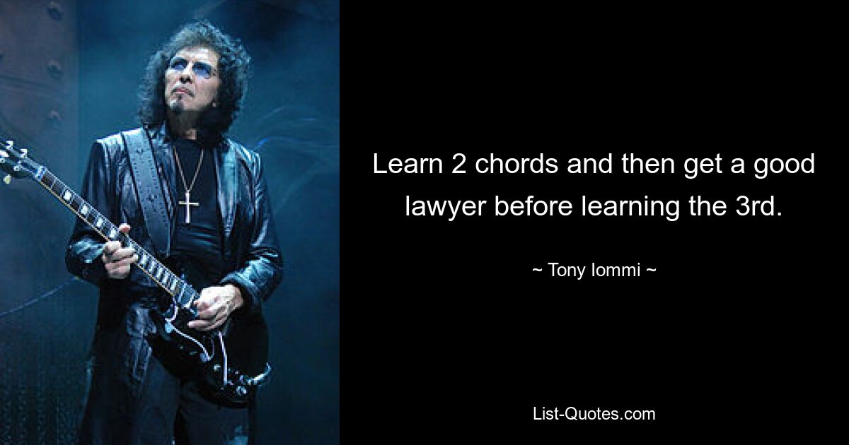 Learn 2 chords and then get a good lawyer before learning the 3rd. — © Tony Iommi