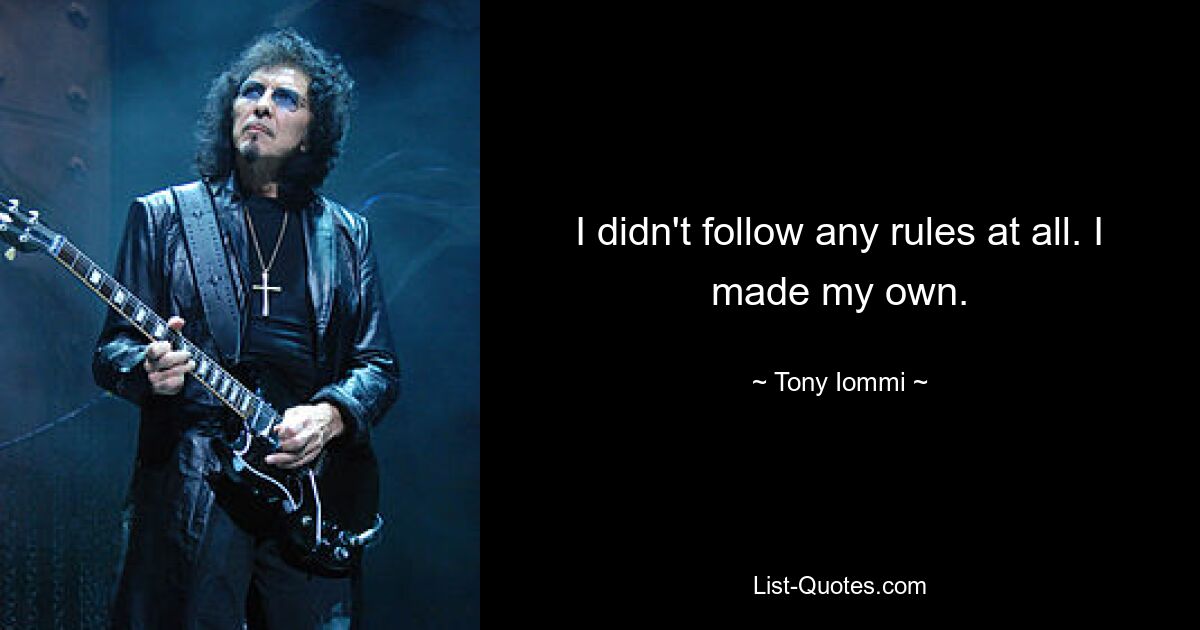 I didn't follow any rules at all. I made my own. — © Tony Iommi