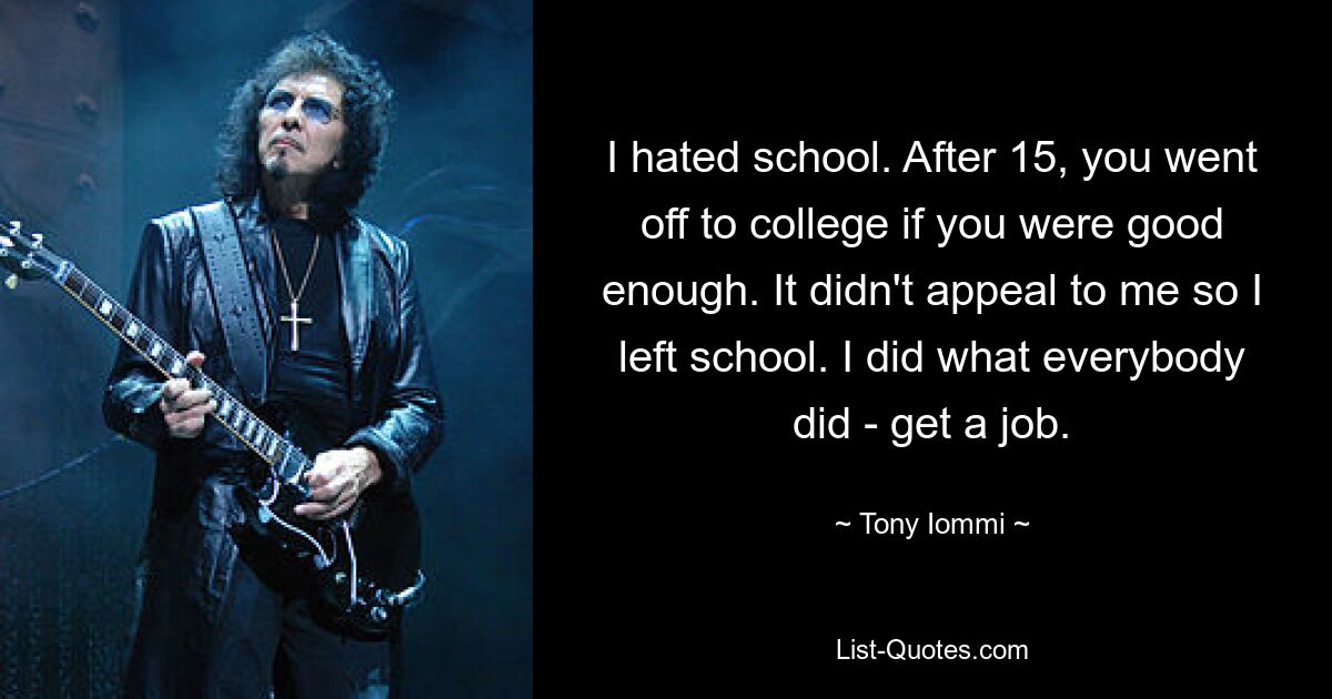 Ich hasste die Schule. Mit 15 ging man aufs College, wenn man gut genug war. Es gefiel mir nicht, also verließ ich die Schule. Ich habe getan, was alle getan haben: einen Job bekommen. — © Tony Iommi 