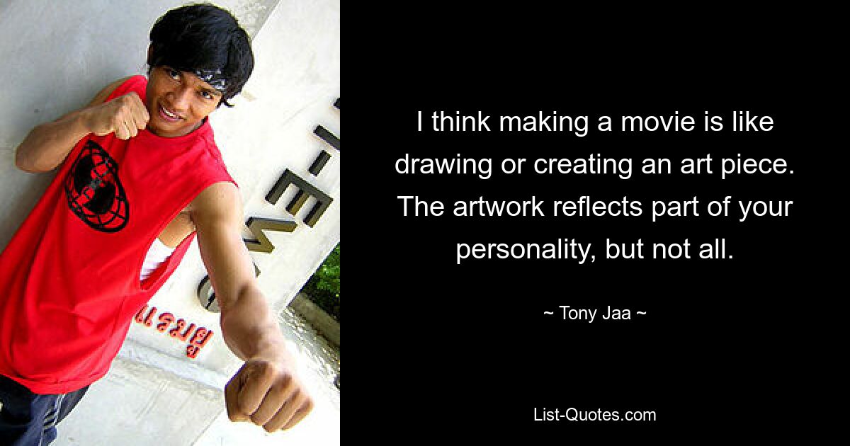 I think making a movie is like drawing or creating an art piece. The artwork reflects part of your personality, but not all. — © Tony Jaa