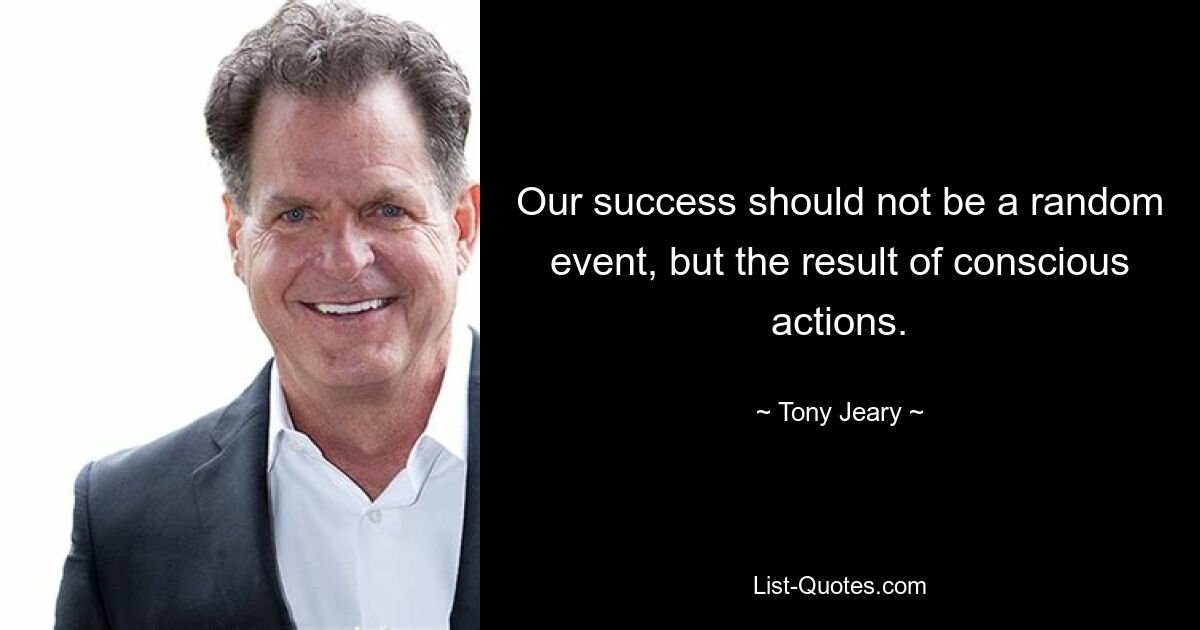 Our success should not be a random event, but the result of conscious actions. — © Tony Jeary