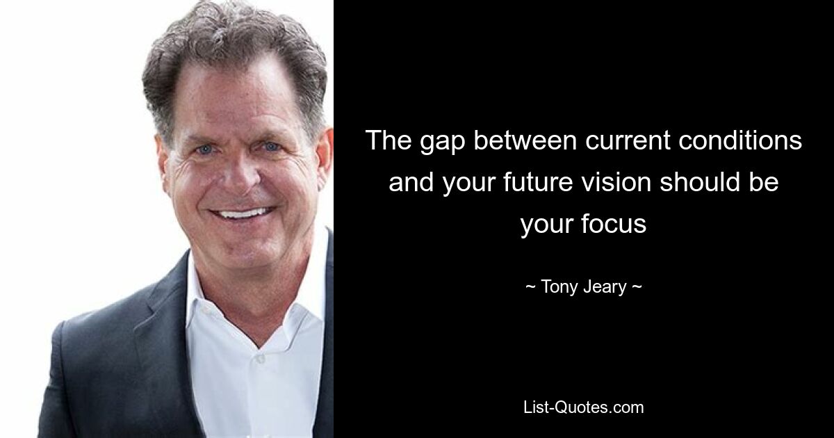 The gap between current conditions and your future vision should be your focus — © Tony Jeary