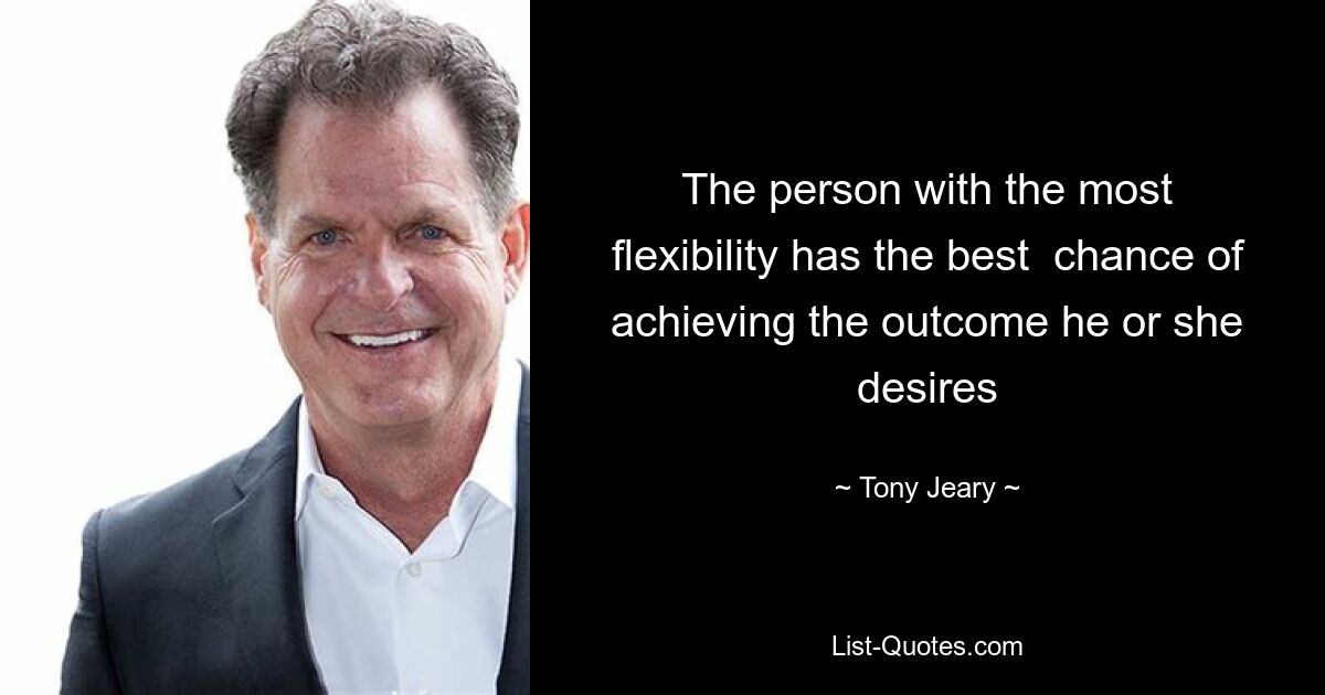 The person with the most flexibility has the best  chance of achieving the outcome he or she desires — © Tony Jeary