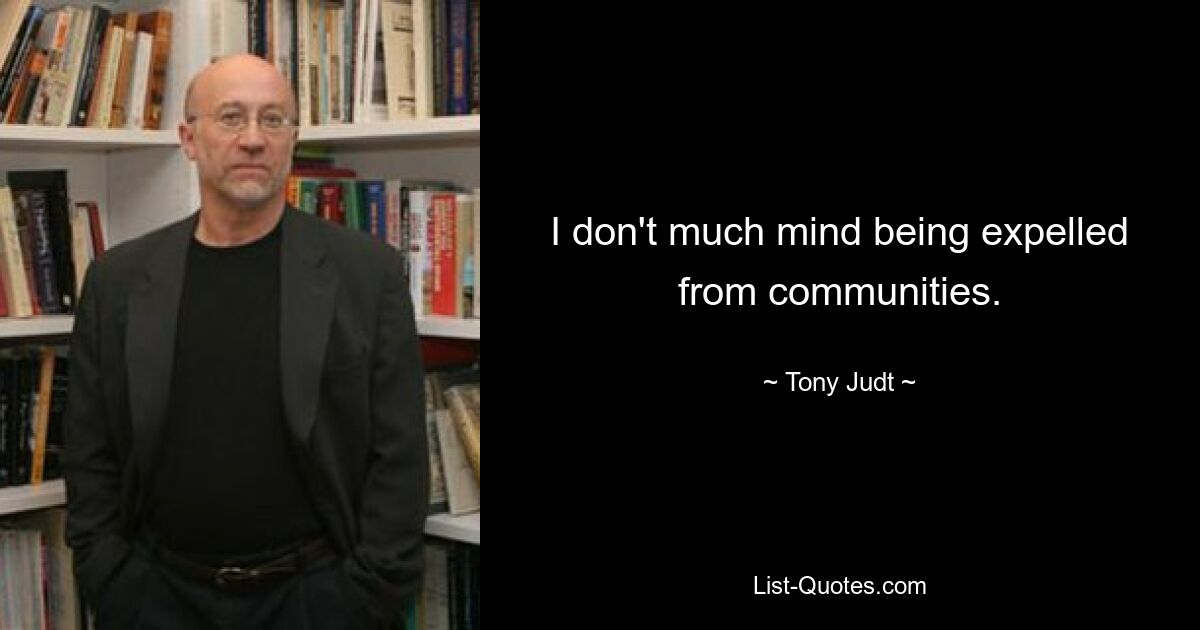 I don't much mind being expelled from communities. — © Tony Judt