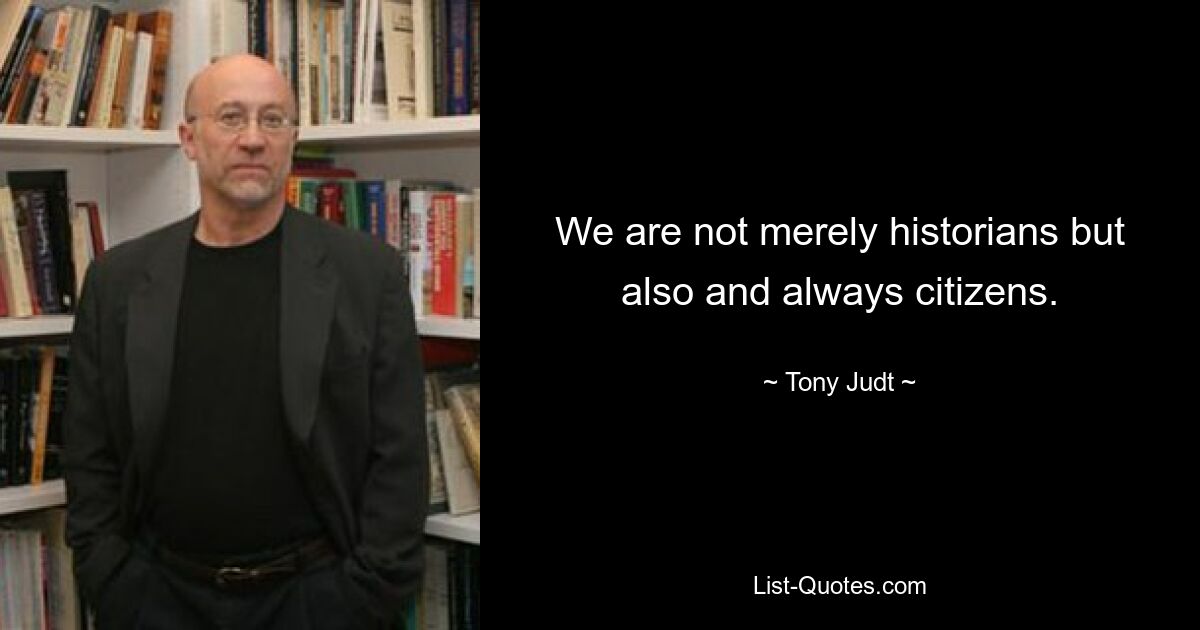 We are not merely historians but also and always citizens. — © Tony Judt