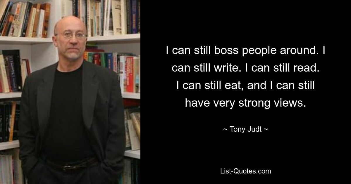 I can still boss people around. I can still write. I can still read. I can still eat, and I can still have very strong views. — © Tony Judt