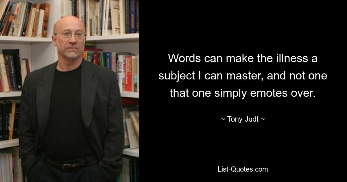 Words can make the illness a subject I can master, and not one that one simply emotes over. — © Tony Judt