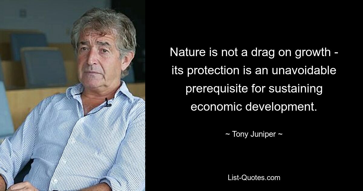 Nature is not a drag on growth - its protection is an unavoidable prerequisite for sustaining economic development. — © Tony Juniper