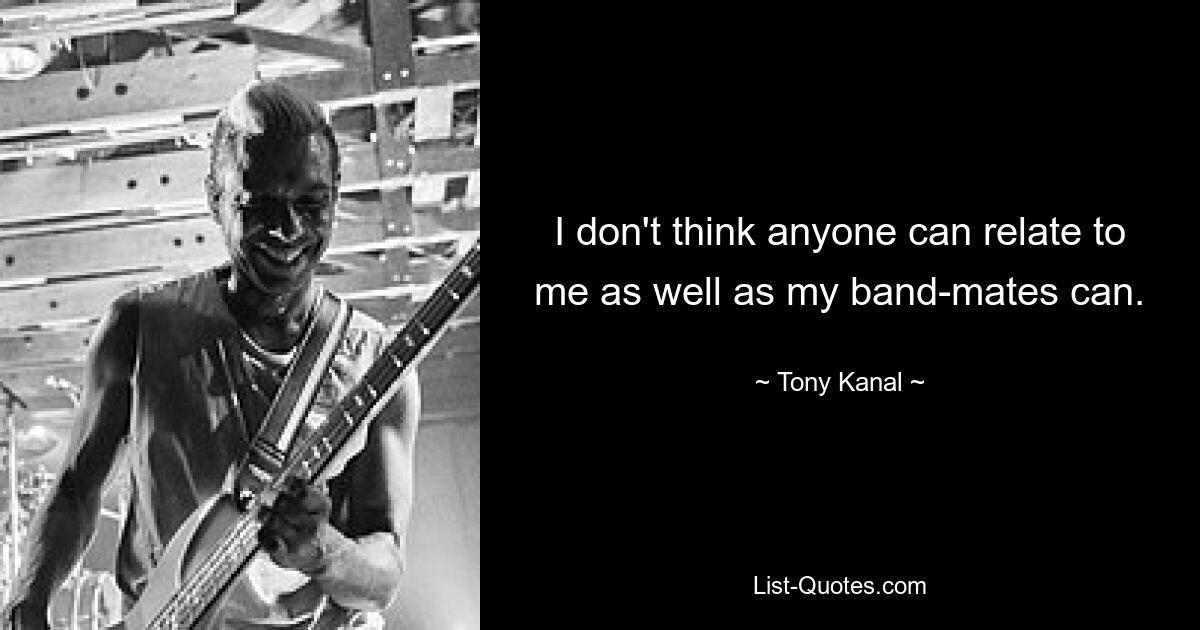 I don't think anyone can relate to me as well as my band-mates can. — © Tony Kanal