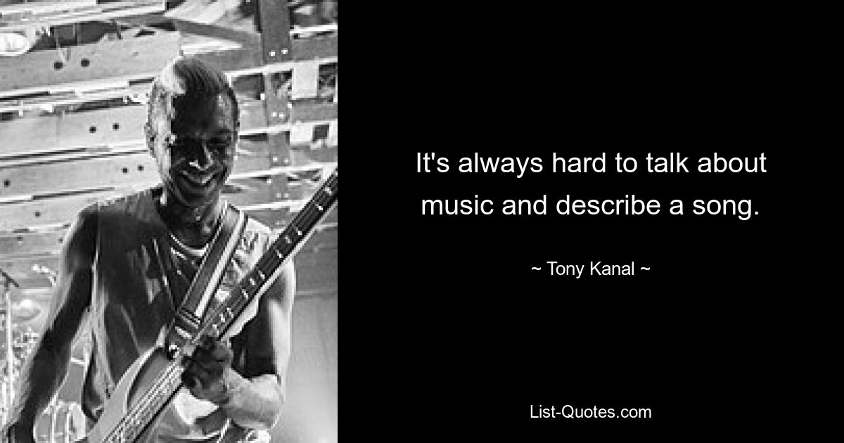 It's always hard to talk about music and describe a song. — © Tony Kanal