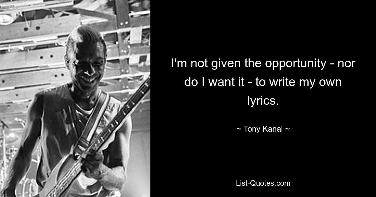 I'm not given the opportunity - nor do I want it - to write my own lyrics. — © Tony Kanal