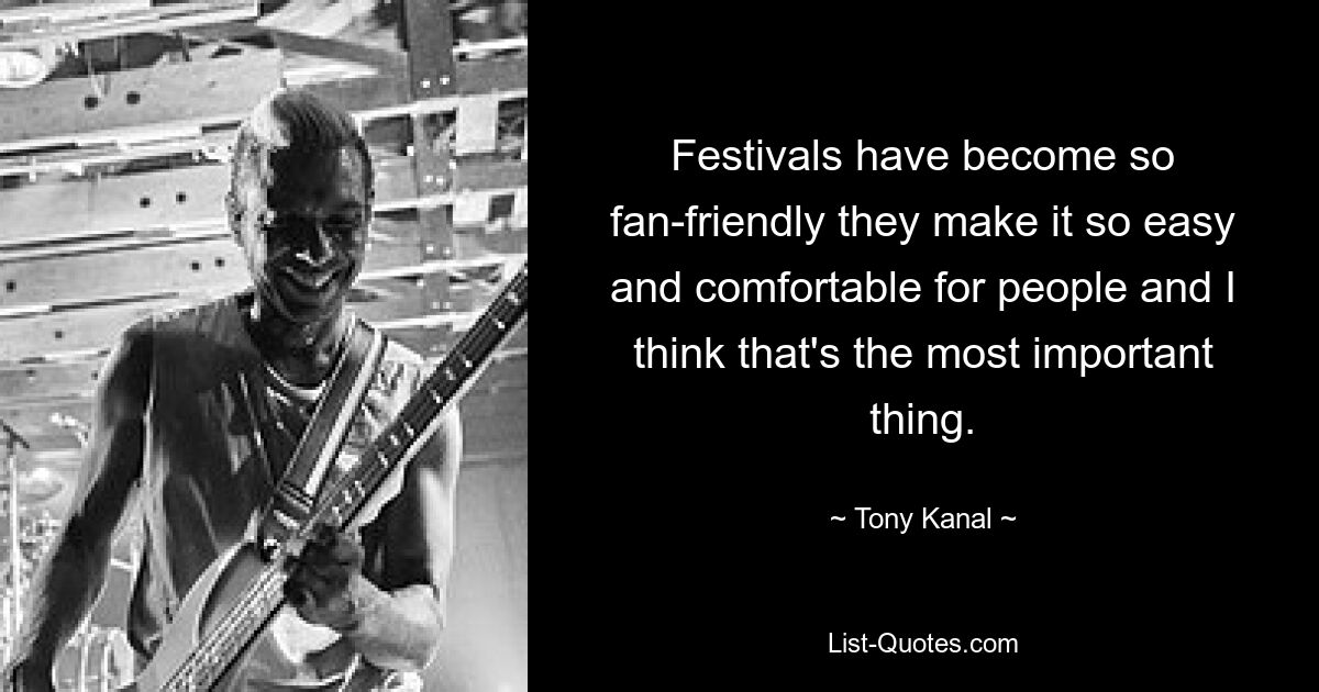 Festivals have become so fan-friendly they make it so easy and comfortable for people and I think that's the most important thing. — © Tony Kanal