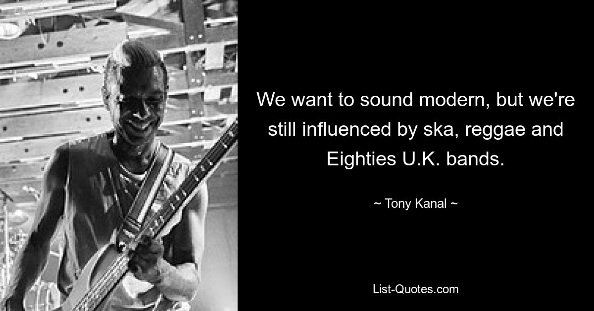 We want to sound modern, but we're still influenced by ska, reggae and Eighties U.K. bands. — © Tony Kanal