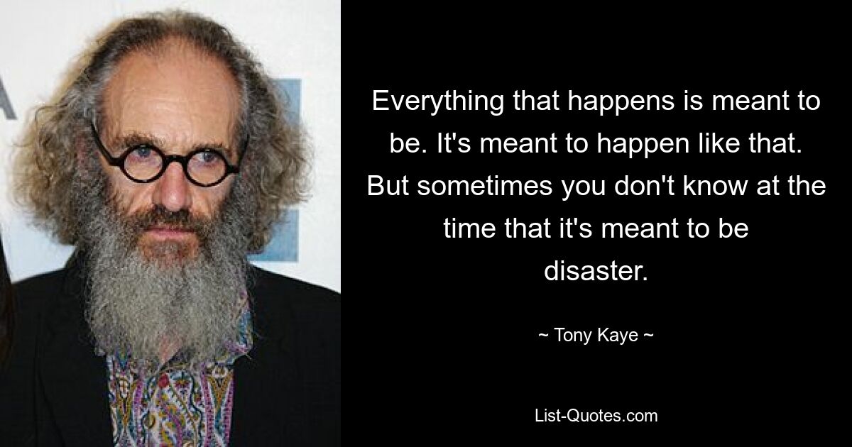 Everything that happens is meant to be. It's meant to happen like that. But sometimes you don't know at the time that it's meant to be disaster. — © Tony Kaye