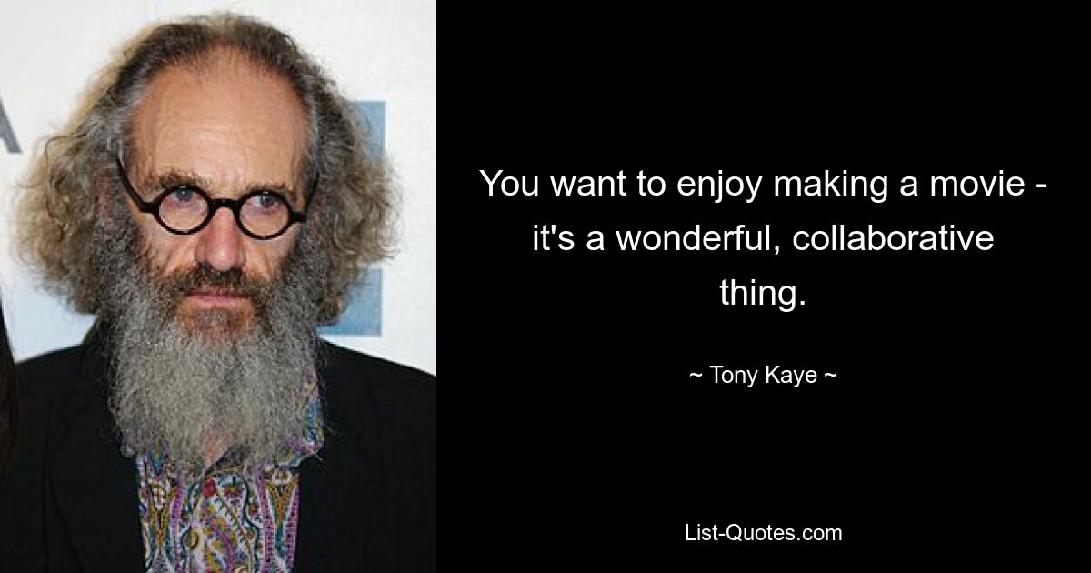 You want to enjoy making a movie - it's a wonderful, collaborative thing. — © Tony Kaye