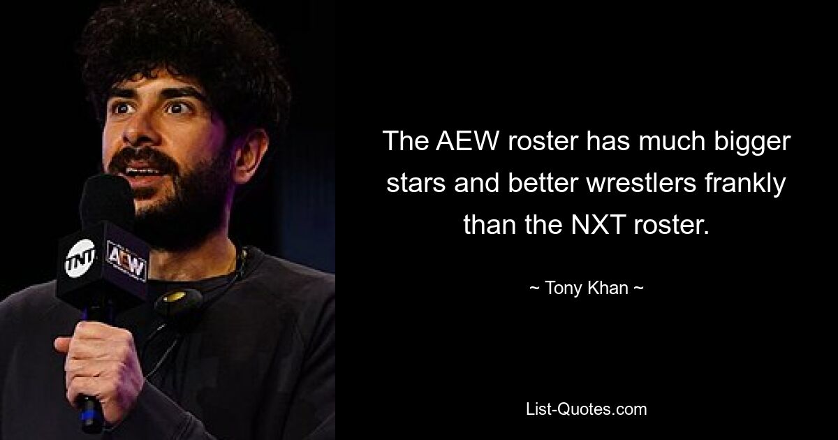 The AEW roster has much bigger stars and better wrestlers frankly than the NXT roster. — © Tony Khan