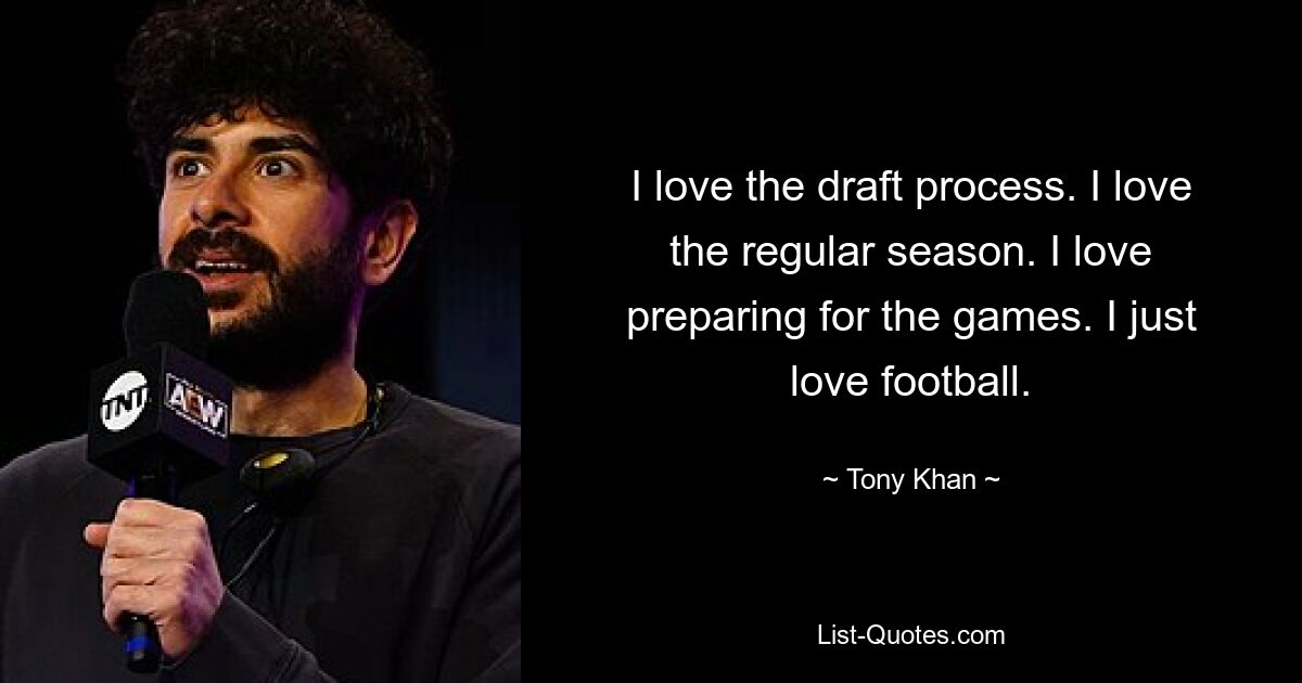 I love the draft process. I love the regular season. I love preparing for the games. I just love football. — © Tony Khan