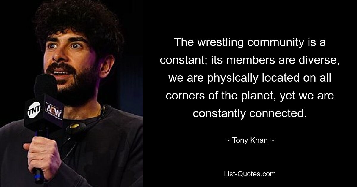 The wrestling community is a constant; its members are diverse, we are physically located on all corners of the planet, yet we are constantly connected. — © Tony Khan