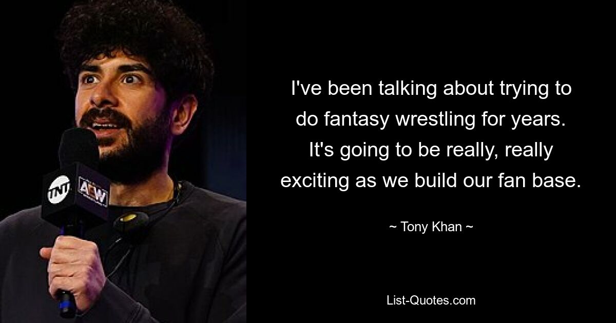 I've been talking about trying to do fantasy wrestling for years. It's going to be really, really exciting as we build our fan base. — © Tony Khan