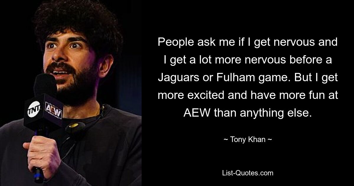 People ask me if I get nervous and I get a lot more nervous before a Jaguars or Fulham game. But I get more excited and have more fun at AEW than anything else. — © Tony Khan