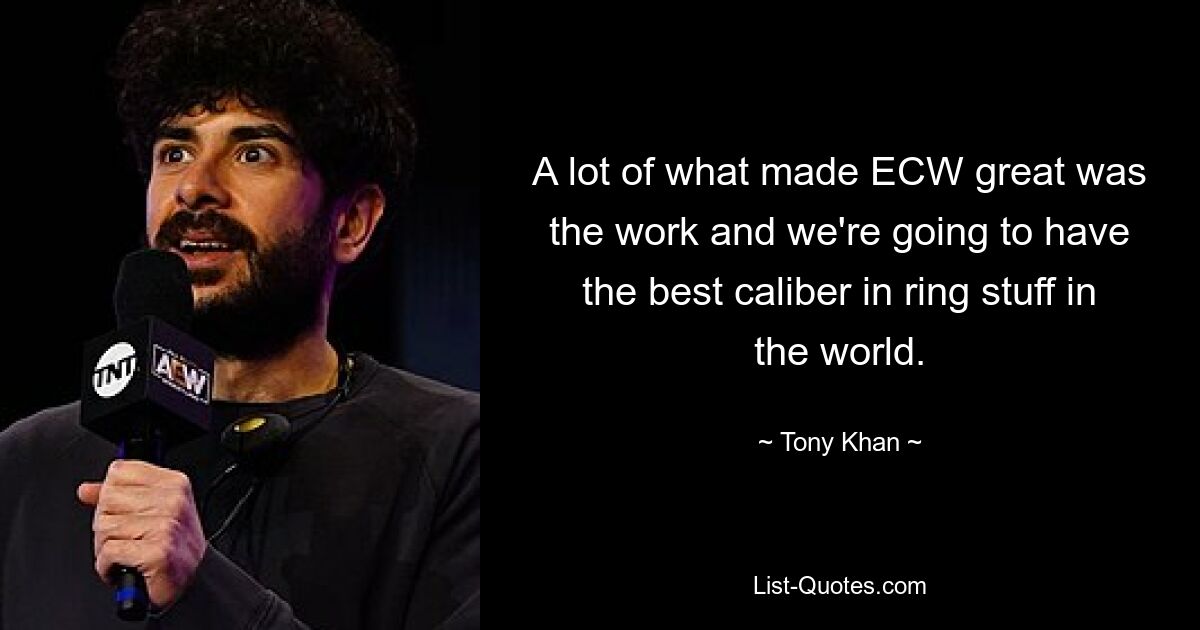 A lot of what made ECW great was the work and we're going to have the best caliber in ring stuff in the world. — © Tony Khan