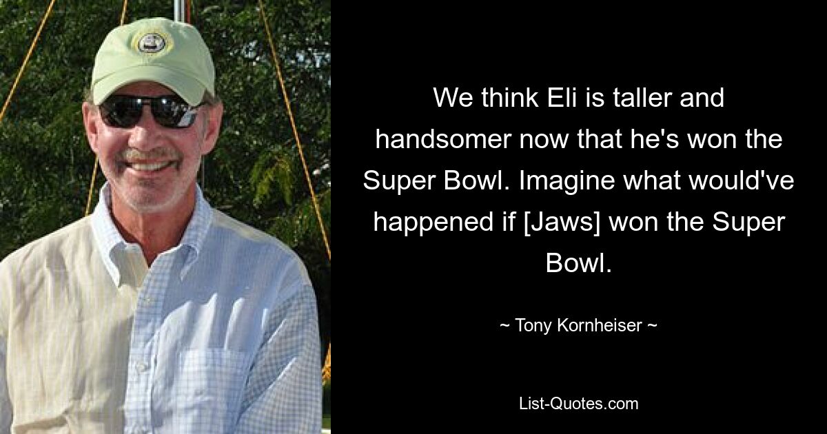 We think Eli is taller and handsomer now that he's won the Super Bowl. Imagine what would've happened if [Jaws] won the Super Bowl. — © Tony Kornheiser