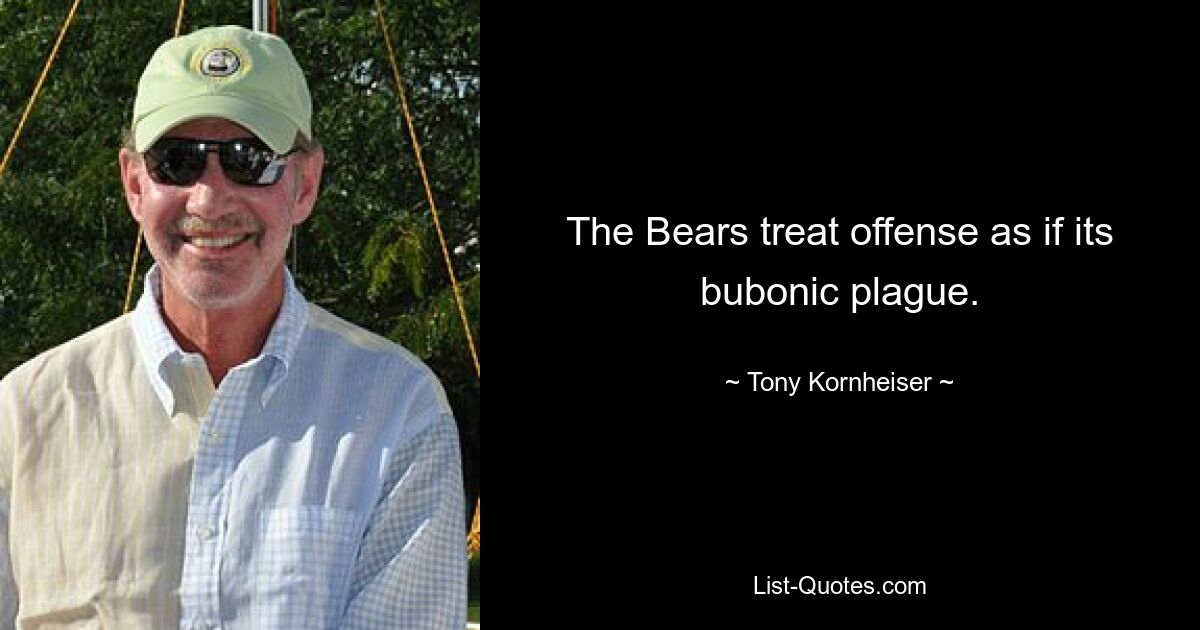 The Bears treat offense as if its bubonic plague. — © Tony Kornheiser