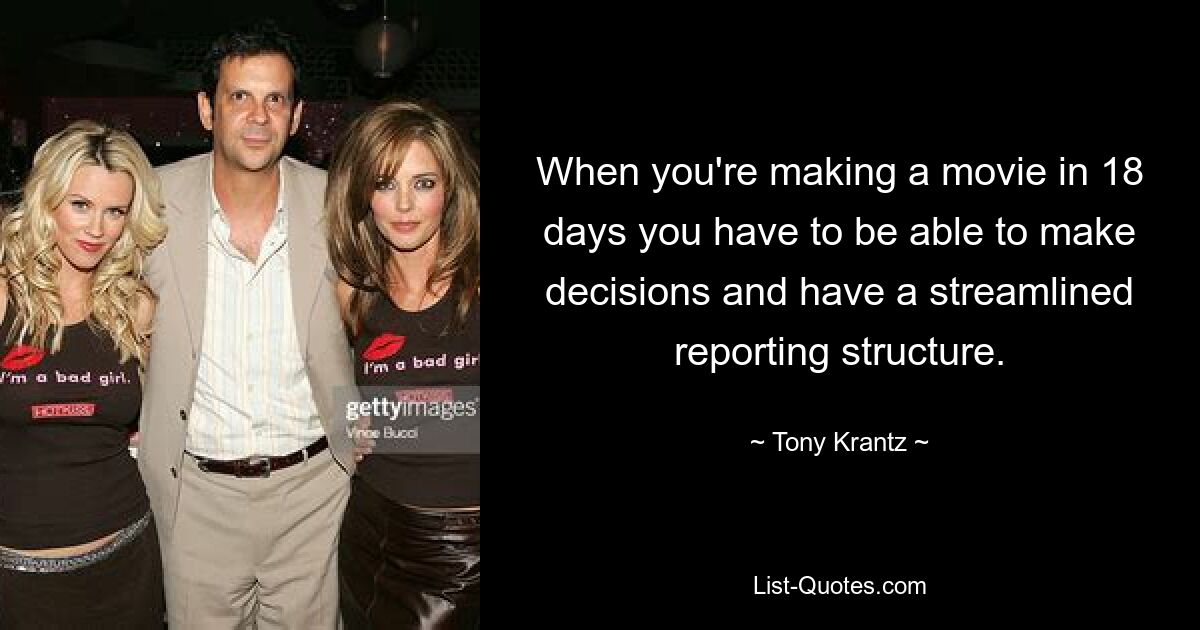 When you're making a movie in 18 days you have to be able to make decisions and have a streamlined reporting structure. — © Tony Krantz