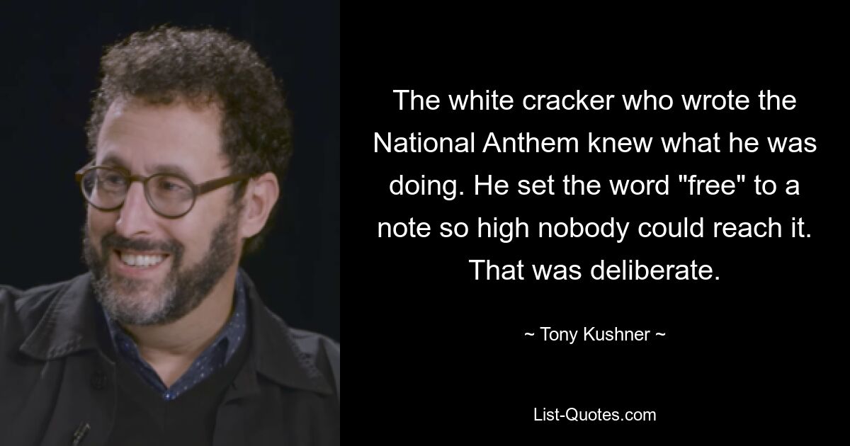 The white cracker who wrote the National Anthem knew what he was doing. He set the word "free" to a note so high nobody could reach it. That was deliberate. — © Tony Kushner