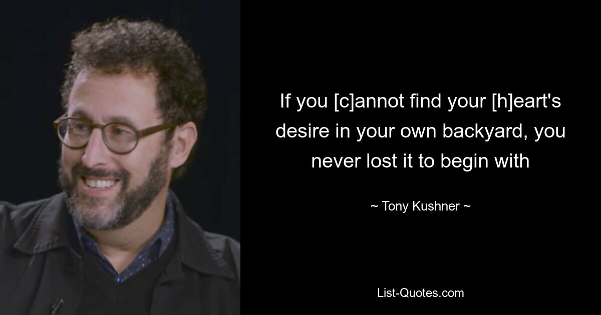 If you [c]annot find your [h]eart's desire in your own backyard, you never lost it to begin with — © Tony Kushner