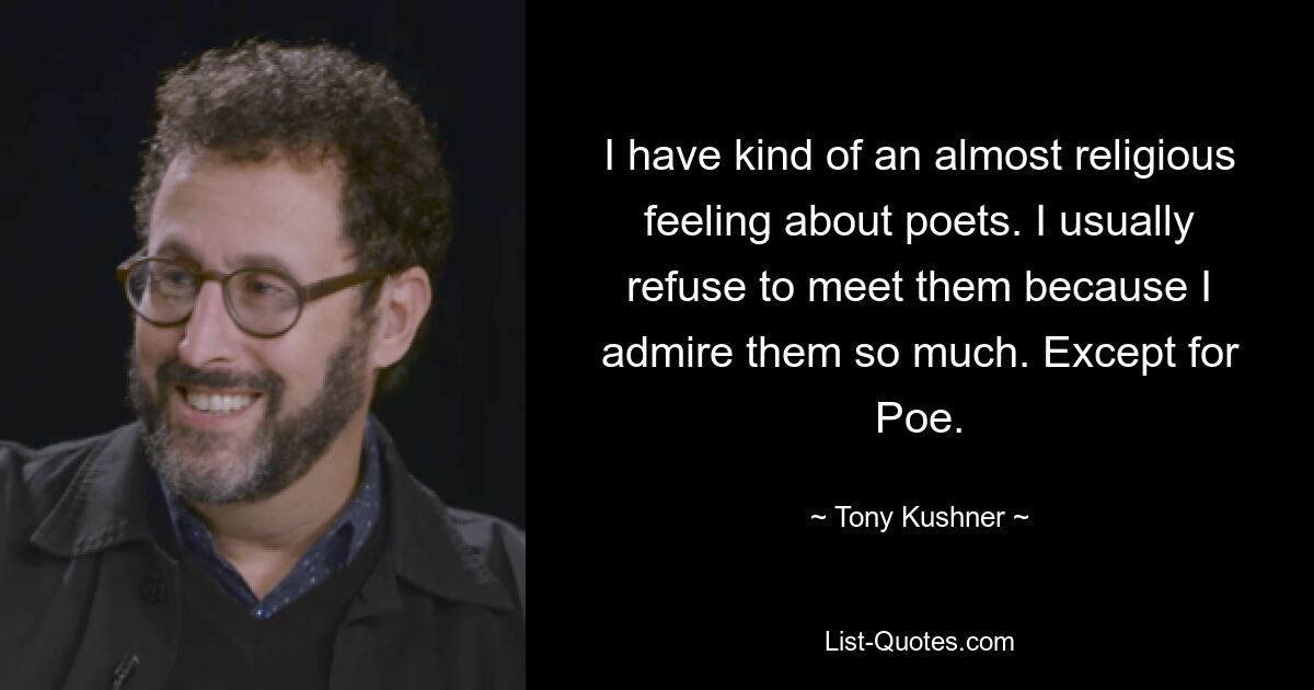 I have kind of an almost religious feeling about poets. I usually refuse to meet them because I admire them so much. Except for Poe. — © Tony Kushner