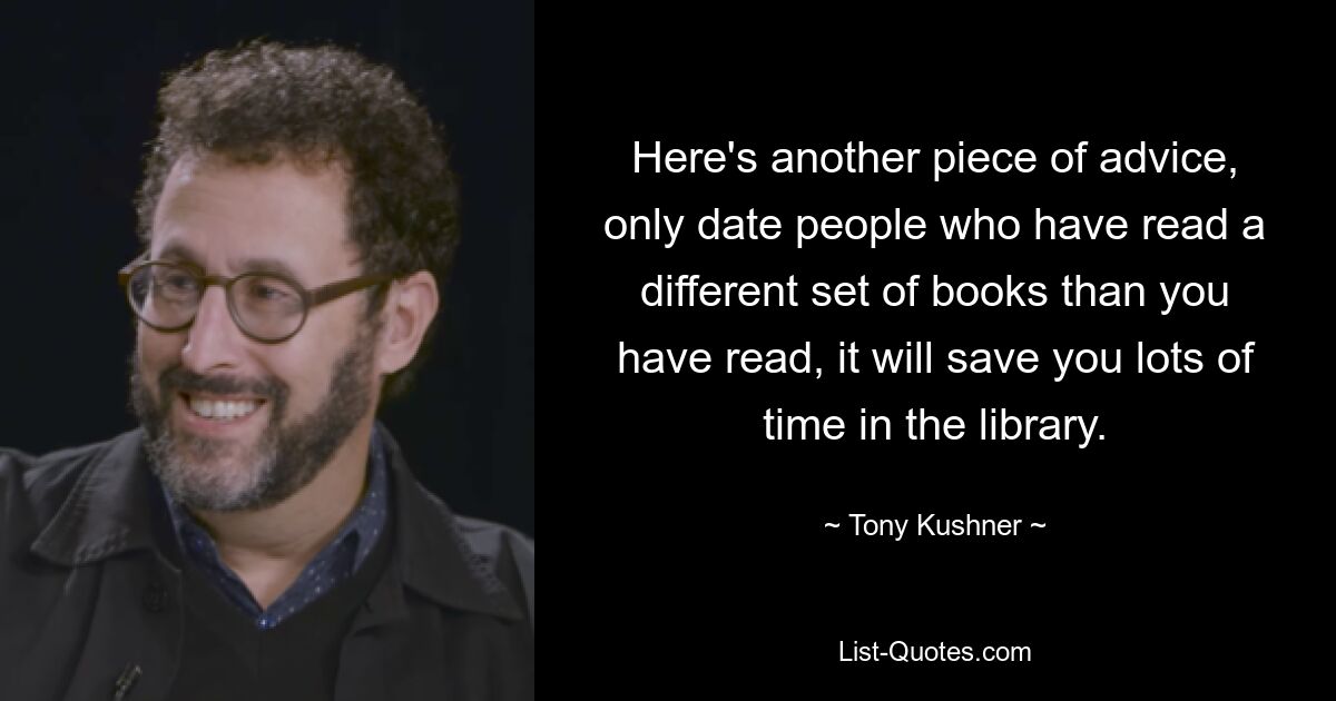 Here's another piece of advice, only date people who have read a different set of books than you have read, it will save you lots of time in the library. — © Tony Kushner