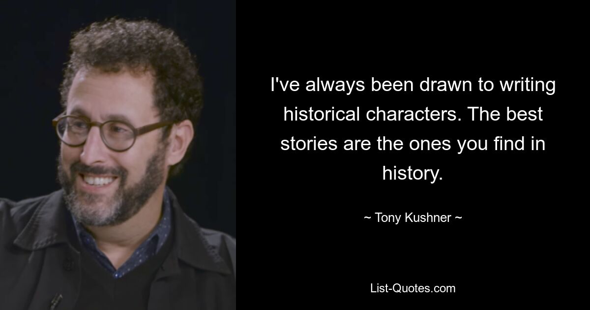 I've always been drawn to writing historical characters. The best stories are the ones you find in history. — © Tony Kushner