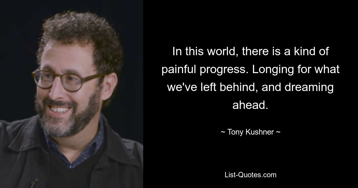 In this world, there is a kind of painful progress. Longing for what we've left behind, and dreaming ahead. — © Tony Kushner