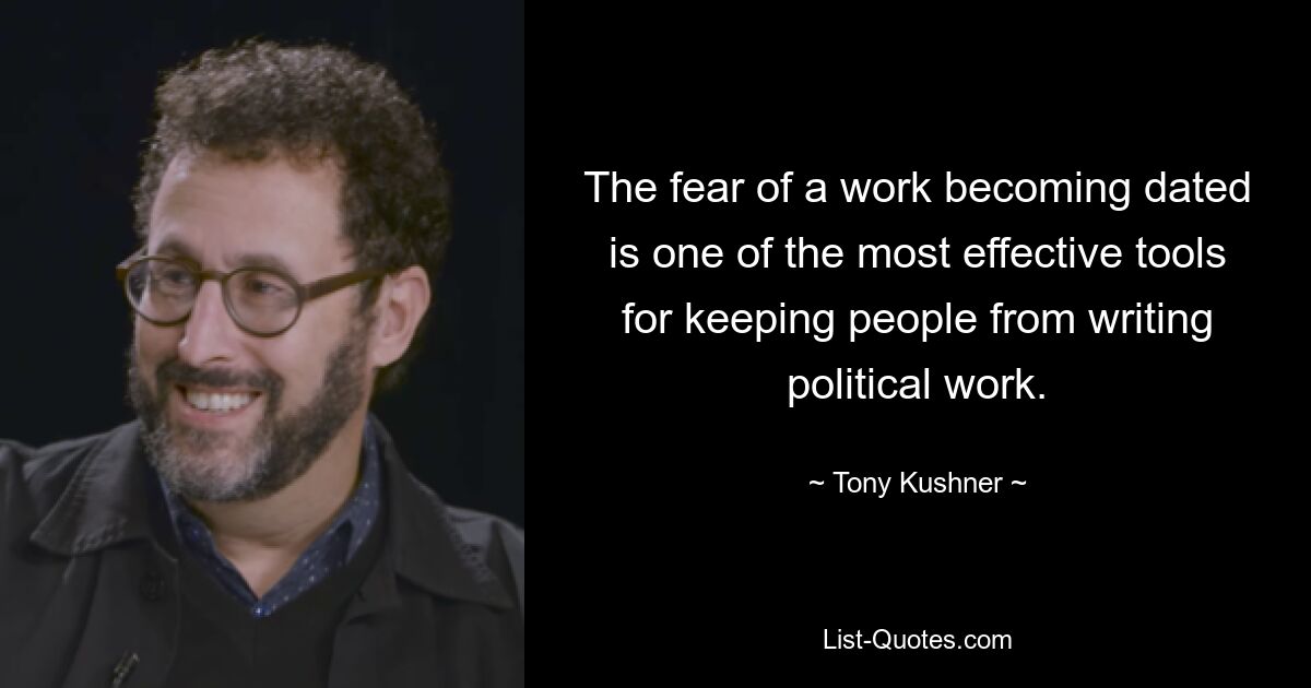 The fear of a work becoming dated is one of the most effective tools for keeping people from writing political work. — © Tony Kushner